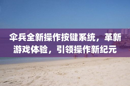 伞兵全新操作按键系统，革新游戏体验，引领操作新纪元