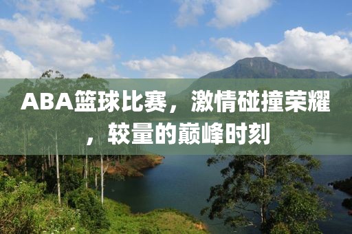ABA篮球比赛，激情碰撞荣耀，较量的巅峰时刻