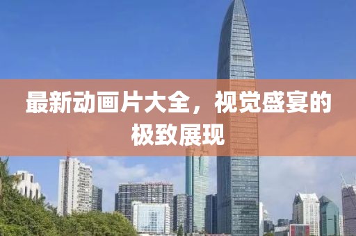 最新动画片大全，视觉盛宴的极致展现