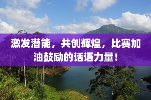 激发潜能，共创辉煌，比赛加油鼓励的话语力量！