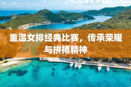 重温女排经典比赛，传承荣耀与拼搏精神