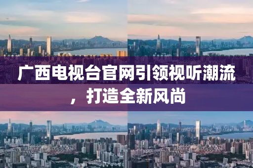 广西电视台官网引领视听潮流，打造全新风尚