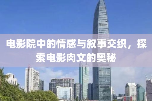 电影院中的情感与叙事交织，探索电影肉文的奥秘