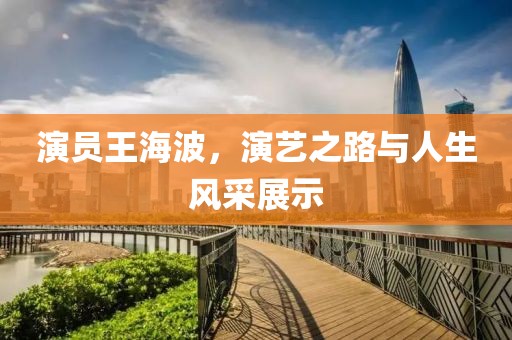 演员王海波，演艺之路与人生风采展示