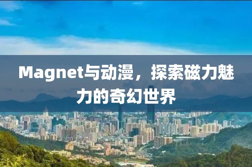 Magnet与动漫，探索磁力魅力的奇幻世界