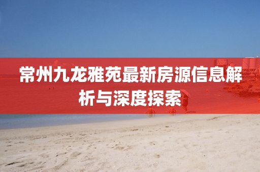 常州九龙雅苑最新房源信息解析与深度探索