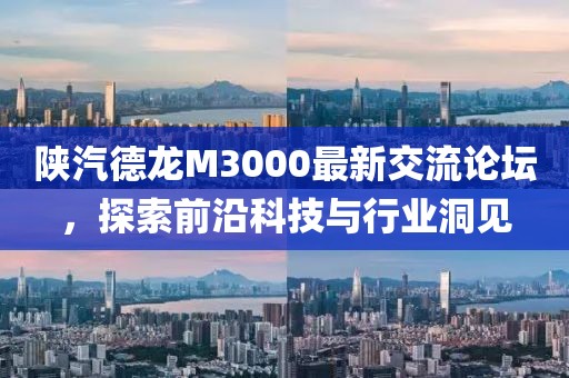 陕汽德龙M3000最新交流论坛，探索前沿科技与行业洞见