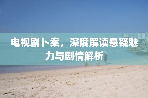 电视剧卜案，深度解读悬疑魅力与剧情解析