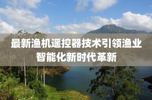 最新渔机遥控器技术引领渔业智能化新时代革新