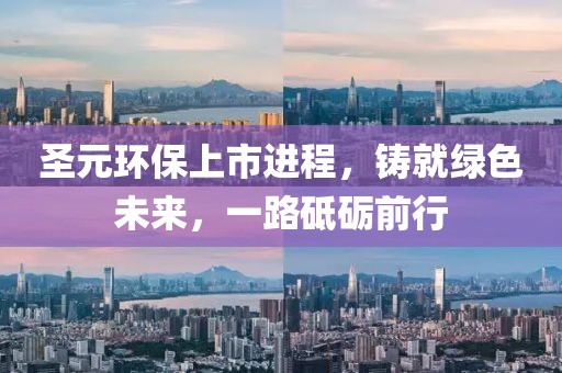 圣元环保上市进程，铸就绿色未来，一路砥砺前行