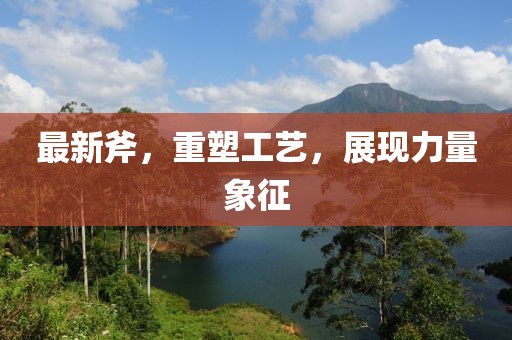 最新斧，重塑工艺，展现力量象征