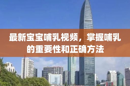 最新宝宝哺乳视频，掌握哺乳的重要性和正确方法