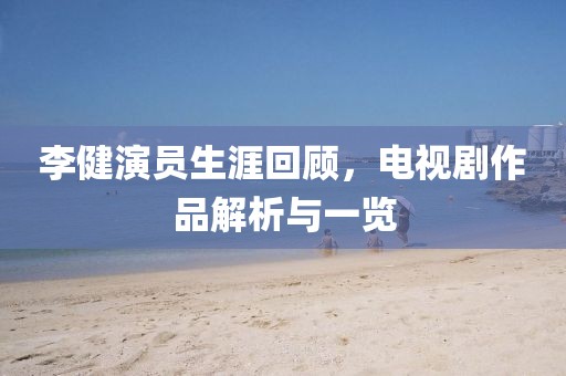 李健演员生涯回顾，电视剧作品解析与一览