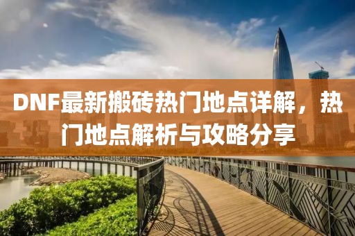 DNF最新搬砖热门地点详解，热门地点解析与攻略分享