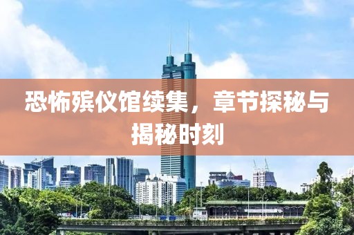 恐怖殡仪馆续集，章节探秘与揭秘时刻