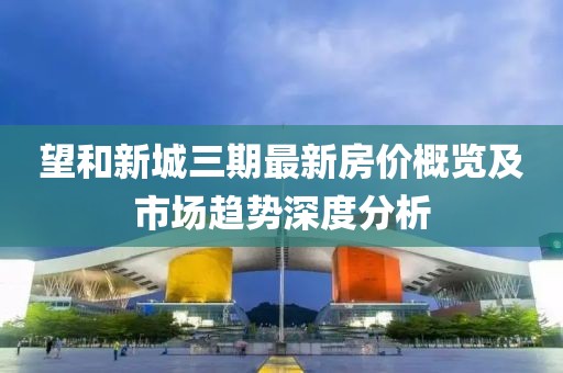望和新城三期最新房价概览及市场趋势深度分析