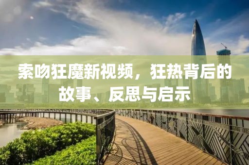索吻狂魔新视频，狂热背后的故事、反思与启示