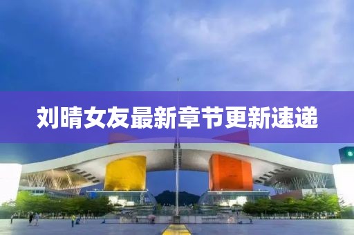 刘晴女友最新章节更新速递