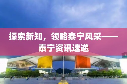 探索新知，领略泰宁风采——泰宁资讯速递