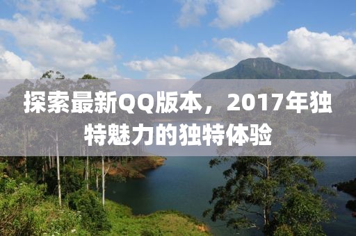 探索最新QQ版本，2017年独特魅力的独特体验