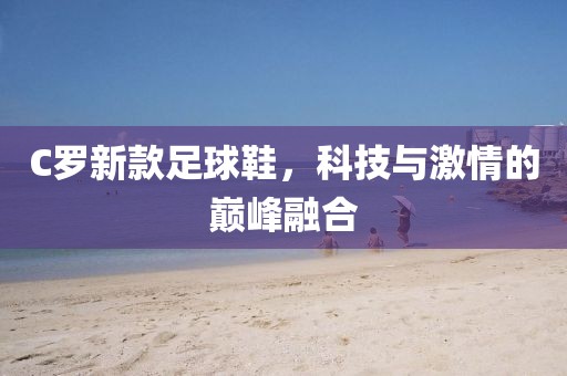 C罗新款足球鞋，科技与激情的巅峰融合