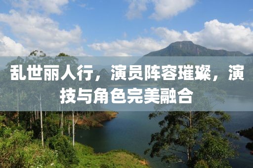 乱世丽人行，演员阵容璀璨，演技与角色完美融合