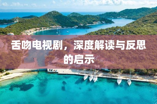 舌吻电视剧，深度解读与反思的启示