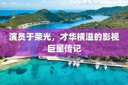 演员于荣光，才华横溢的影视巨星传记