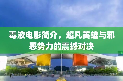 毒液电影简介，超凡英雄与邪恶势力的震撼对决