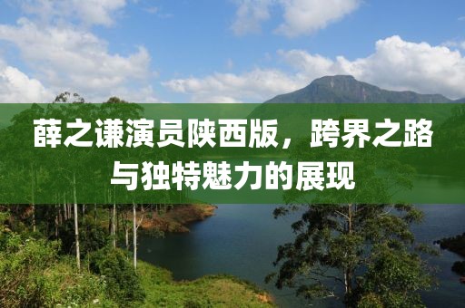薛之谦演员陕西版，跨界之路与独特魅力的展现