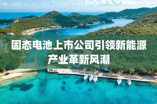 固态电池上市公司引领新能源产业革新风潮