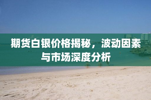 期货白银价格揭秘，波动因素与市场深度分析