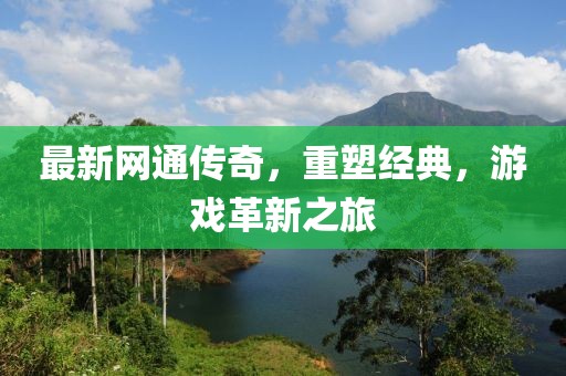 最新网通传奇，重塑经典，游戏革新之旅
