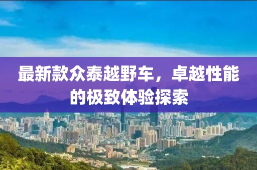 最新款众泰越野车，卓越性能的极致体验探索
