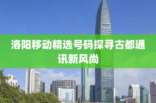 洛阳移动精选号码探寻古都通讯新风尚
