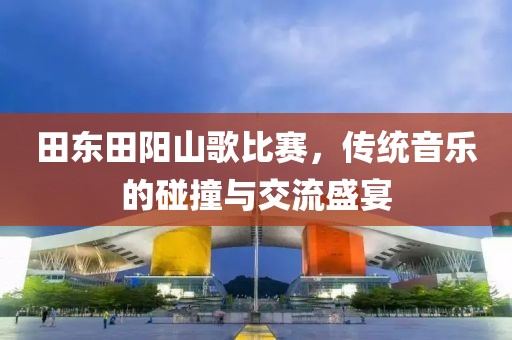 田东田阳山歌比赛，传统音乐的碰撞与交流盛宴