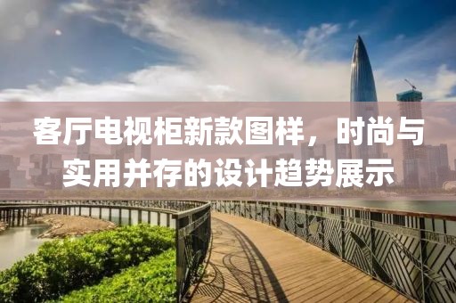 客厅电视柜新款图样，时尚与实用并存的设计趋势展示
