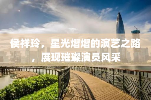 侯祥玲，星光熠熠的演艺之路，展现璀璨演员风采