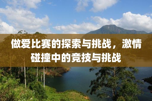 做爱比赛的探索与挑战，激情碰撞中的竞技与挑战