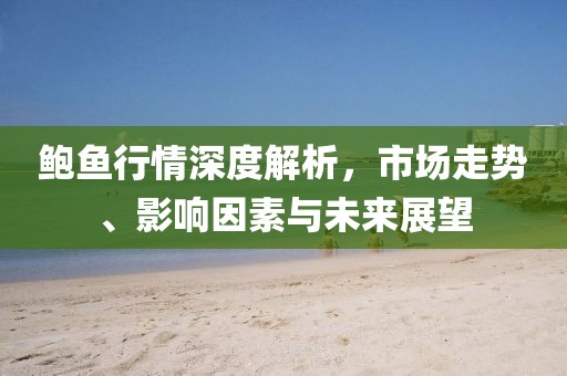 鲍鱼行情深度解析，市场走势、影响因素与未来展望