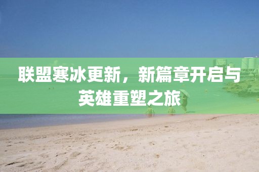 联盟寒冰更新，新篇章开启与英雄重塑之旅