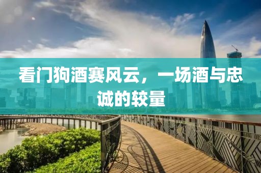 看门狗酒赛风云，一场酒与忠诚的较量