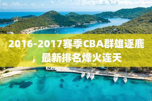2016-2017赛季CBA群雄逐鹿，最新排名烽火连天