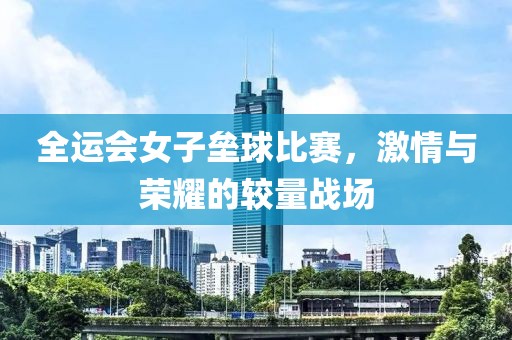 全运会女子垒球比赛，激情与荣耀的较量战场