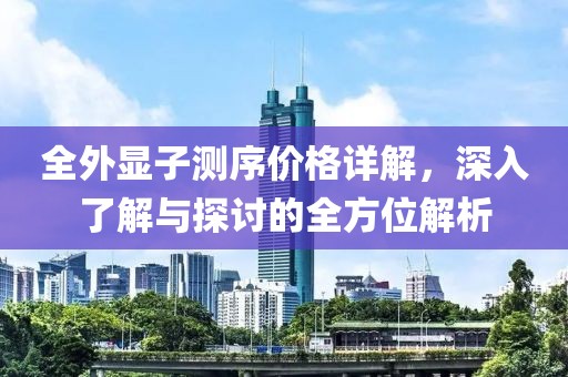 全外显子测序价格详解，深入了解与探讨的全方位解析
