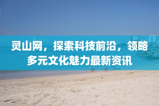 灵山网，探索科技前沿，领略多元文化魅力最新资讯