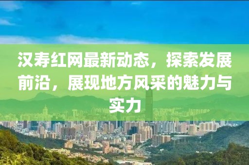 汉寿红网最新动态，探索发展前沿，展现地方风采的魅力与实力