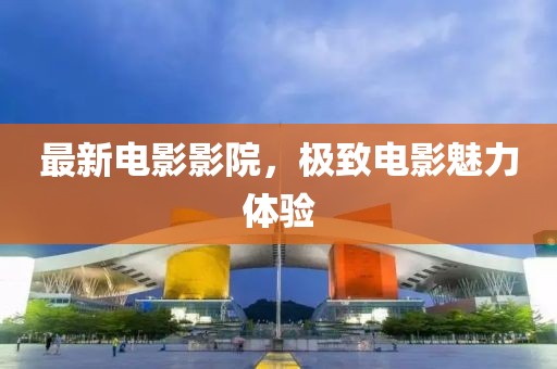 最新电影影院，极致电影魅力体验