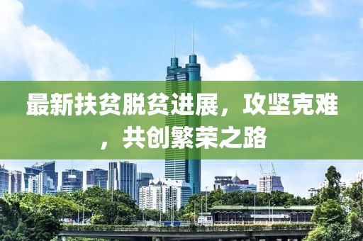 最新扶贫脱贫进展，攻坚克难，共创繁荣之路
