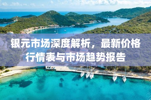 银元市场深度解析，最新价格行情表与市场趋势报告